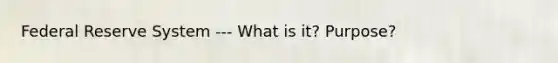 Federal Reserve System --- What is it? Purpose?