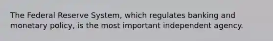 The Federal Reserve System, which regulates banking and <a href='https://www.questionai.com/knowledge/kEE0G7Llsx-monetary-policy' class='anchor-knowledge'>monetary policy</a>, is the most important independent agency.