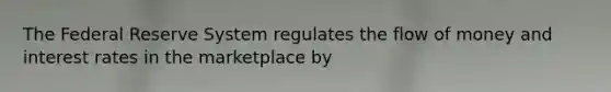 The Federal Reserve System regulates the flow of money and interest rates in the marketplace by