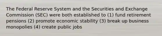 The Federal Reserve System and the Securities and Exchange Commission (SEC) were both established to (1) fund retirement pensions (2) promote economic stability (3) break up business monopolies (4) create public jobs