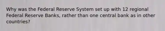 Why was the Federal Reserve System set up with 12 regional Federal Reserve Banks, rather than one central bank as in other countries?