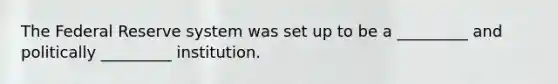 The Federal Reserve system was set up to be a _________ and politically _________ institution.