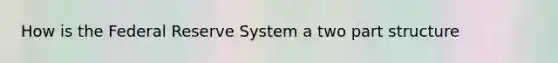 How is the Federal Reserve System a two part structure