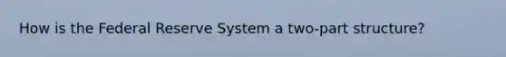 How is the Federal Reserve System a two-part structure?