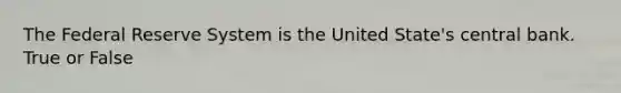 The Federal Reserve System is the United State's central bank. True or False