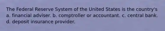 The Federal Reserve System of the United States is the country's a. financial adviser. b. comptroller or accountant. c. central bank. d. deposit insurance provider.