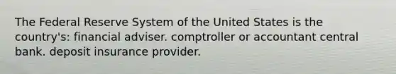 The Federal Reserve System of the United States is the country's: financial adviser. comptroller or accountant central bank. deposit insurance provider.