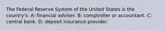 The Federal Reserve System of the United States is the country's: A: financial adviser. B: comptroller or accountant. C: central bank. D: deposit insurance provider.