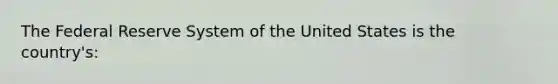 The Federal Reserve System of the United States is the country's: