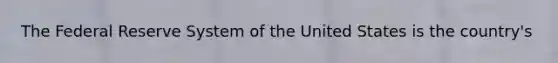 The Federal Reserve System of the United States is the country's