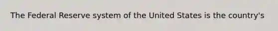 The Federal Reserve system of the United States is the country's