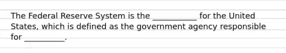 The Federal Reserve System is the​ ___________ for the United​ States, which is defined as the government agency responsible for​ __________.