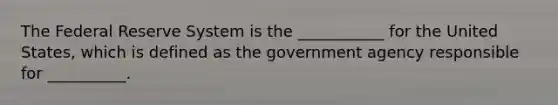 The Federal Reserve System is the ___________ for the United States, which is defined as the government agency responsible for __________.