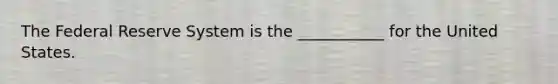 The Federal Reserve System is the ___________ for the United States.