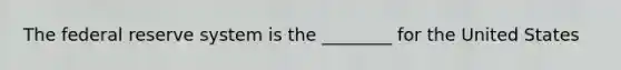 The federal reserve system is the ________ for the United States