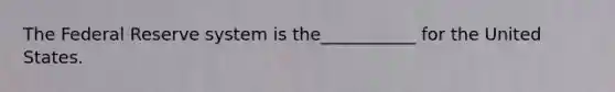 The Federal Reserve system is the___________ for the United States.