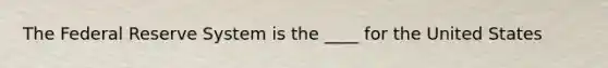 The Federal Reserve System is the ____ for the United States