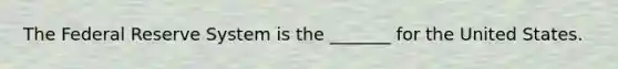 The Federal Reserve System is the _______ for the United States.