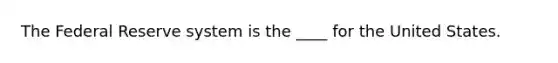 The Federal Reserve system is the ____ for the United States.