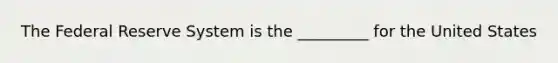 The Federal Reserve System is the _________ for the United States