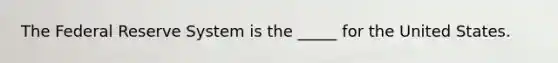 The Federal Reserve System is the _____ for the United States.