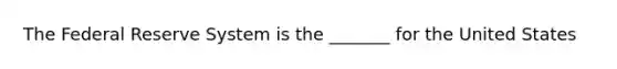 The Federal Reserve System is the _______ for the United States