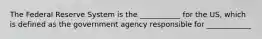 The Federal Reserve System is the ___________ for the US, which is defined as the government agency responsible for ____________