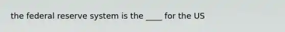 the federal reserve system is the ____ for the US