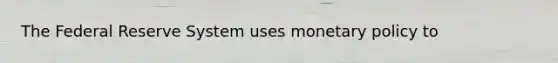 The Federal Reserve System uses monetary policy to