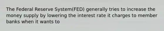 The Federal Reserve System(FED) generally tries to increase the money supply by lowering the interest rate it charges to member banks when it wants to