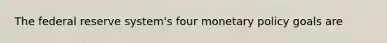 The federal reserve system's four monetary policy goals are