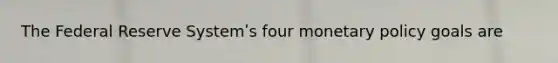 The Federal Reserve Systemʹs four monetary policy goals are