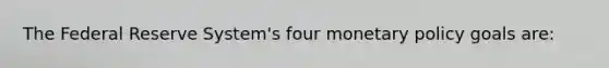 The Federal Reserve System's four monetary policy goals are: