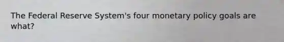 The Federal Reserve System's four monetary policy goals are what?