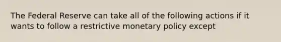 The Federal Reserve can take all of the following actions if it wants to follow a restrictive monetary policy except