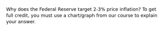 Why does the Federal Reserve target 2-3% price inflation? To get full credit, you must use a chart/graph from our course to explain your answer.