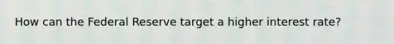 How can the Federal Reserve target a higher interest rate?