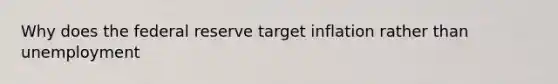 Why does the federal reserve target inflation rather than unemployment