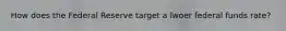 How does the Federal Reserve target a lwoer federal funds rate?