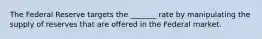 The Federal Reserve targets the _______ rate by manipulating the supply of reserves that are offered in the Federal market.