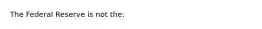 The Federal Reserve is not​ the: