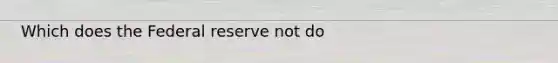 Which does the Federal reserve not do