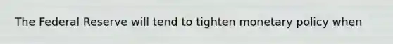 The Federal Reserve will tend to tighten monetary policy when