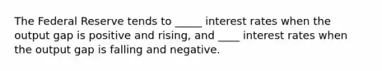 The Federal Reserve tends to _____ interest rates when the output gap is positive and rising, and ____ interest rates when the output gap is falling and negative.