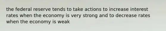 the federal reserve tends to take actions to increase interest rates when the economy is very strong and to decrease rates when the economy is weak