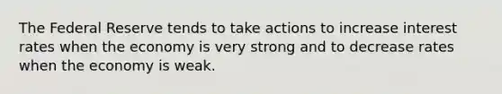 The Federal Reserve tends to take actions to increase interest rates when the economy is very strong and to decrease rates when the economy is weak.