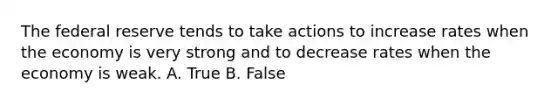 The federal reserve tends to take actions to increase rates when the economy is very strong and to decrease rates when the economy is weak. A. True B. False