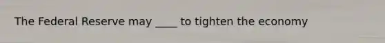 The Federal Reserve may ____ to tighten the economy