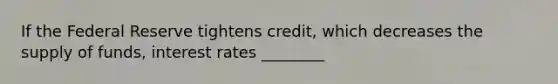 If the Federal Reserve tightens credit, which decreases the supply of funds, interest rates ________