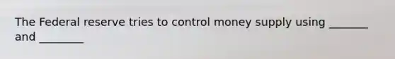 The Federal reserve tries to control money supply using _______ and ________